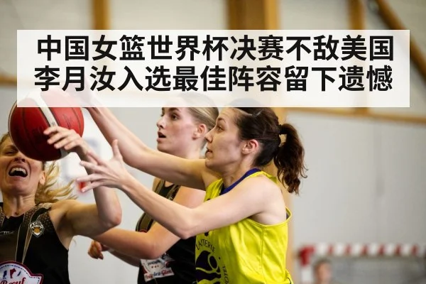 中国女篮世界杯决赛不敌美国 李月汝入选最佳阵容留下遗憾