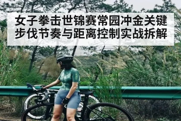 女子拳击世锦赛常园冲金关键步伐节奏与距离控制实战拆解