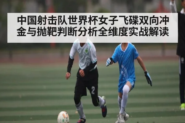 中国射击队世界杯女子飞碟双向冲金与抛靶判断分析全维度实战解读