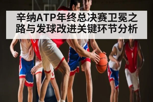 辛纳ATP年终总决赛卫冕之路与发球改进关键环节分析