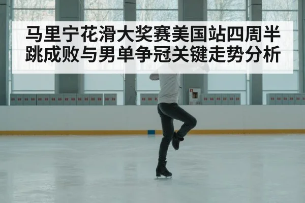 马里宁花滑大奖赛美国站四周半跳成败与男单争冠关键走势分析