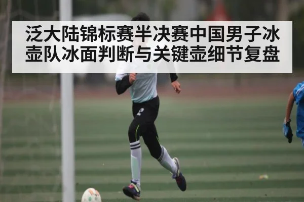 泛大陆锦标赛半决赛中国男子冰壶队冰面判断与关键壶细节复盘