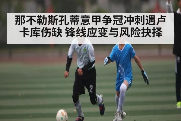 那不勒斯孔蒂意甲争冠冲刺遇卢卡库伤缺 锋线应变与风险抉择